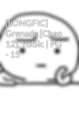 [LONGFIC] Grenade [Chap 12], YulSic | PG - 15