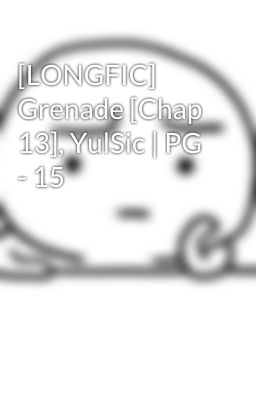 [LONGFIC] Grenade [Chap 13], YulSic | PG - 15