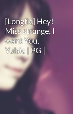 Đọc Truyện [Longfic] Hey! Miss strange, I want You, Yulsic | PG | - Truyen2U.Net