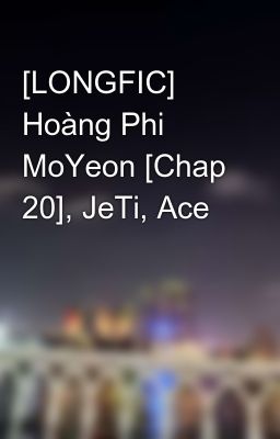 [LONGFIC] Hoàng Phi MoYeon [Chap 20], JeTi, Ace