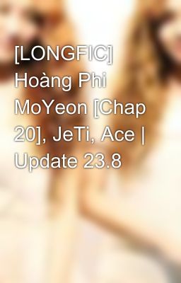 [LONGFIC] Hoàng Phi MoYeon [Chap 20], JeTi, Ace | Update 23.8