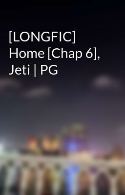 [LONGFIC] Home [Chap 6], Jeti | PG