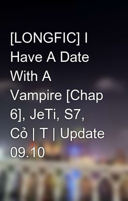[LONGFIC] I Have A Date With A Vampire [Chap 6], JeTi, S7, Cỏ | T | Update 09.10