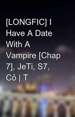 [LONGFIC] I Have A Date With A Vampire [Chap 7], JeTi, S7, Cỏ | T