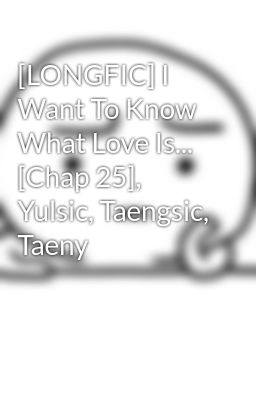 [LONGFIC] I Want To Know What Love Is... [Chap 25], Yulsic, Taengsic, Taeny