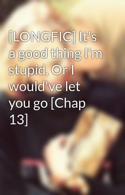 [LONGFIC] It's a good thing I'm stupid, Or I would've let you go [Chap 13]