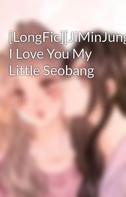 [LongFic][JiMinJung] I Love You My Little Seobang