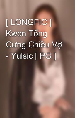 Đọc Truyện [ LONGFIC ] Kwon Tổng Cưng Chiều Vợ - Yulsic [ PG ]  - Truyen2U.Net