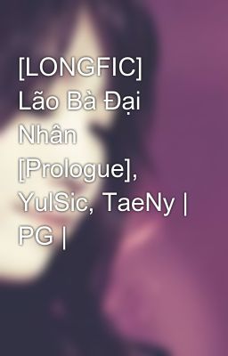 [LONGFIC] Lão Bà Đại Nhân [Prologue], YulSic, TaeNy | PG |