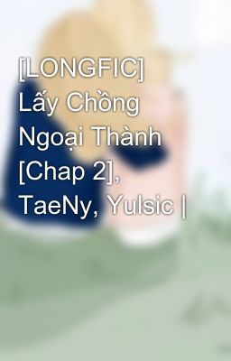 [LONGFIC] Lấy Chồng Ngoại Thành [Chap 2], TaeNy, Yulsic |