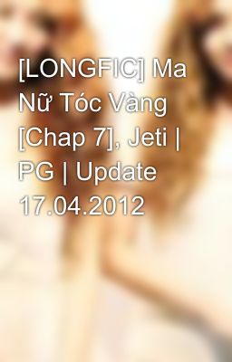 Đọc Truyện [LONGFIC] Ma Nữ Tóc Vàng [Chap 7], Jeti | PG | Update 17.04.2012 - Truyen2U.Net