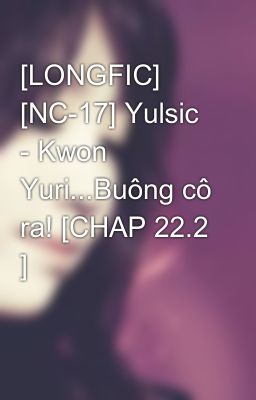 [LONGFIC] [NC-17] Yulsic - Kwon Yuri...Buông cô ra! [CHAP 22.2 ]