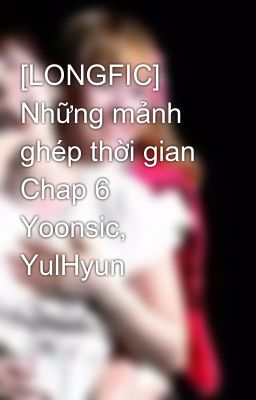 [LONGFIC] Những mảnh ghép thời gian Chap 6 Yoonsic, YulHyun