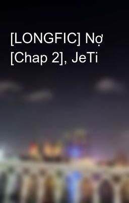 [LONGFIC] Nợ [Chap 2], JeTi