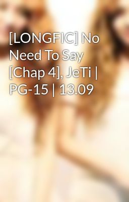 [LONGFIC] No Need To Say [Chap 4], JeTi | PG-15 | 13.09