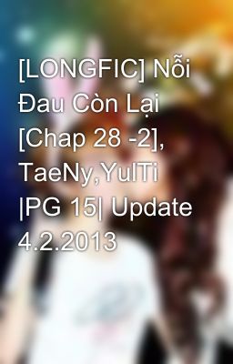 Đọc Truyện [LONGFIC] Nỗi Đau Còn Lại [Chap 28 -2], TaeNy,YulTi |PG 15| Update 4.2.2013 - Truyen2U.Net