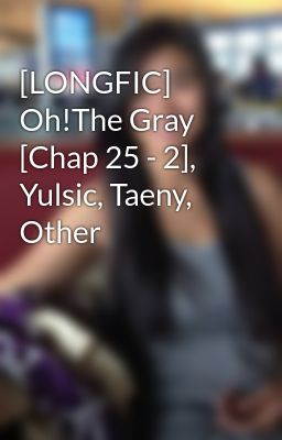[LONGFIC] Oh!The Gray [Chap 25 - 2], Yulsic, Taeny, Other
