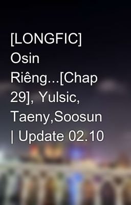 [LONGFIC] Osin Riêng...[Chap 29], Yulsic, Taeny,Soosun | Update 02.10