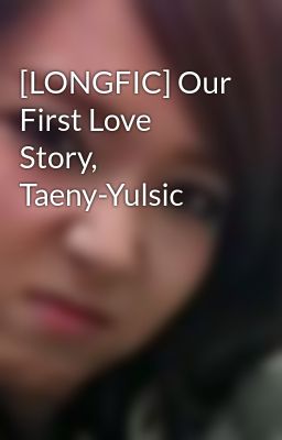 [LONGFIC] Our First Love Story, Taeny-Yulsic