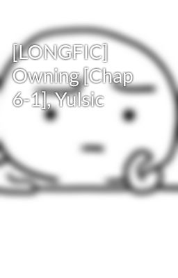 Đọc Truyện [LONGFIC] Owning [Chap 6-1], Yulsic - Truyen2U.Net