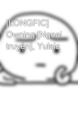 [LONGFIC] Owning [Ngoại truyện], Yulsic