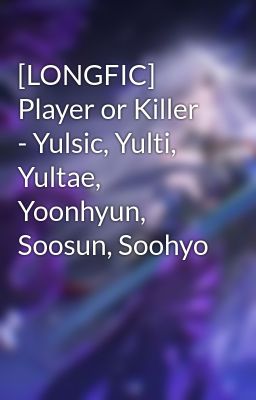 [LONGFIC] Player or Killer - Yulsic, Yulti, Yultae, Yoonhyun, Soosun, Soohyo