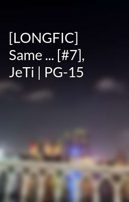 [LONGFIC] Same ... [#7], JeTi | PG-15