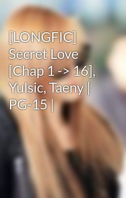 [LONGFIC] Secret Love [Chap 1 -> 16], Yulsic, Taeny | PG-15 |