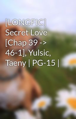 [LONGFIC] Secret Love [Chap 39 -> 46-1], Yulsic, Taeny | PG-15 |