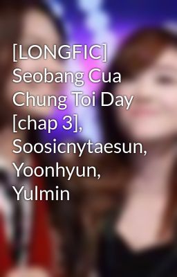 [LONGFIC] Seobang Cua Chung Toi Day [chap 3], Soosicnytaesun, Yoonhyun, Yulmin