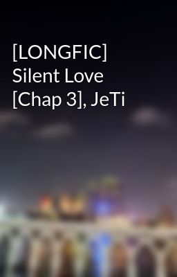 [LONGFIC] Silent Love [Chap 3], JeTi