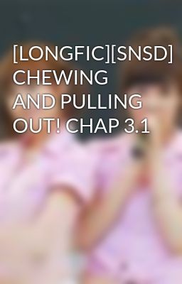 [LONGFIC][SNSD] CHEWING AND PULLING OUT! CHAP 3.1