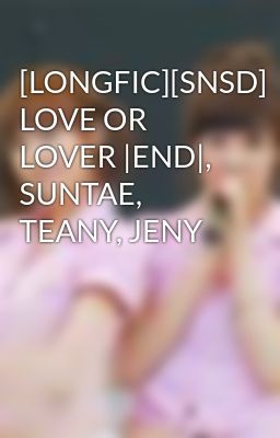 [LONGFIC][SNSD] LOVE OR LOVER |END|, SUNTAE, TEANY, JENY