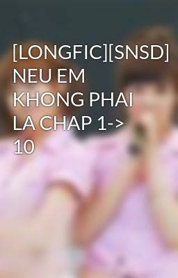 [LONGFIC][SNSD] NEU EM KHONG PHAI LA CHAP 1-> 10