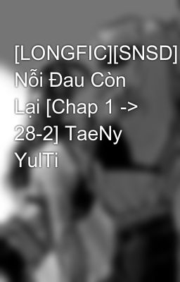 [LONGFIC][SNSD] Nỗi Đau Còn Lại [Chap 1 -> 28-2] TaeNy YulTi