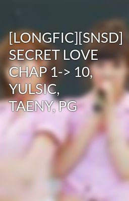 [LONGFIC][SNSD] SECRET LOVE CHAP 1-> 10, YULSIC, TAENY, PG