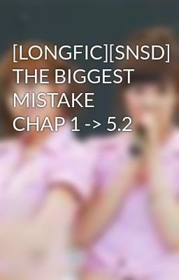 [LONGFIC][SNSD] THE BIGGEST MISTAKE CHAP 1 -> 5.2