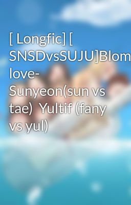 [ Longfic] [ SNSDvsSUJU]Bloming love-  Sunyeon(sun vs tae)  Yultif (fany vs yul)