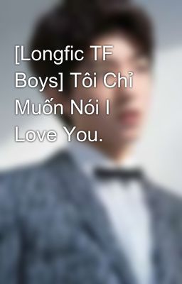 [Longfic TF Boys] Tôi Chỉ Muốn Nói I Love You.