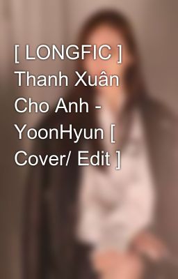 [ LONGFIC ] Thanh Xuân Cho Anh - YoonHyun [ Cover/ Edit ] 