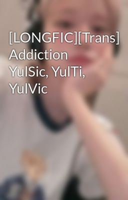 [LONGFIC][Trans] Addiction YulSic, YulTi, YulVic