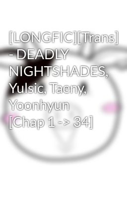 Đọc Truyện [LONGFIC][Trans] - DEADLY NIGHTSHADES, Yulsic, Taeny, Yoonhyun [Chap 1 -> 34] - Truyen2U.Net
