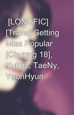 Đọc Truyện  [LONGFIC] [Trans] Getting Miss Popular [Chương 18], YulSic, TaeNy, YoonHyun - Truyen2U.Net