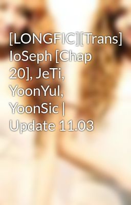 Đọc Truyện [LONGFIC][Trans] IoSeph [Chap 20], JeTi, YoonYul, YoonSic | Update 11.03 - Truyen2U.Net