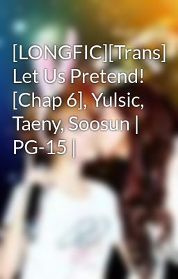 Đọc Truyện [LONGFIC][Trans] Let Us Pretend! [Chap 6], Yulsic, Taeny, Soosun | PG-15 | - Truyen2U.Net