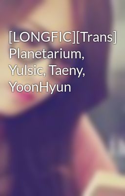 [LONGFIC][Trans] Planetarium, Yulsic, Taeny, YoonHyun