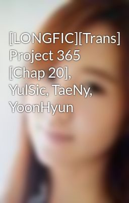 [LONGFIC][Trans] Project 365 [Chap 20], YulSic, TaeNy, YoonHyun