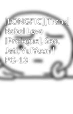 Đọc Truyện [LONGFIC][Trans] Rebel Love [Prologue], Soo, Jeti, YulYoon | PG-13 - Truyen2U.Net