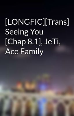 [LONGFIC][Trans] Seeing You [Chap 8.1], JeTi, Ace Family