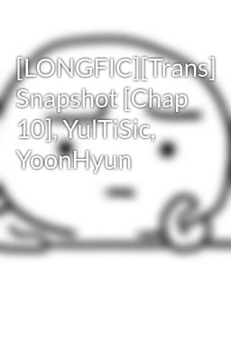 [LONGFIC][Trans] Snapshot [Chap 10], YulTiSic, YoonHyun